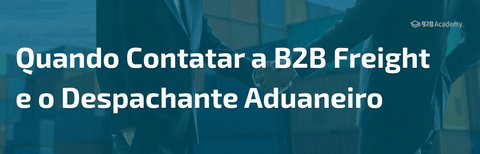 Quando Contatar a B2B Freight e o Despachante Aduaneiro