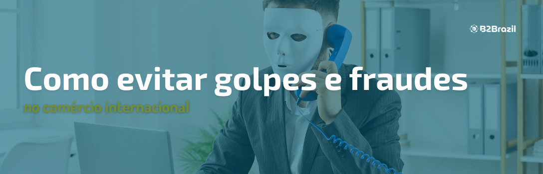 Como evitar golpes e fraudes no comércio internacional | b2brazil.com.br